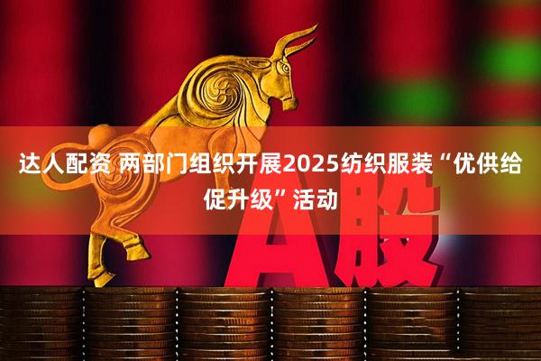 达人配资 两部门组织开展2025纺织服装“优供给促升级”活动