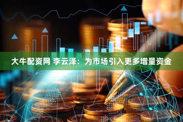 大牛配资网 李云泽：为市场引入更多增量资金