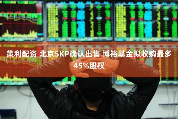 策利配资 北京SKP确认出售 博裕基金拟收购最多45%股权