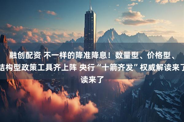 融创配资 不一样的降准降息！数量型、价格型、结构型政策工具齐上阵 央行“十箭齐发”权威解读来了