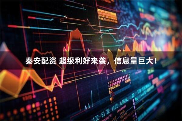 秦安配资 超级利好来袭，信息量巨大！