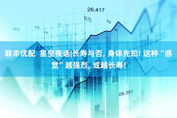 联丰优配  星空夜话|长寿与否, 身体先知! 这种“感觉”越强烈, 或越长寿!