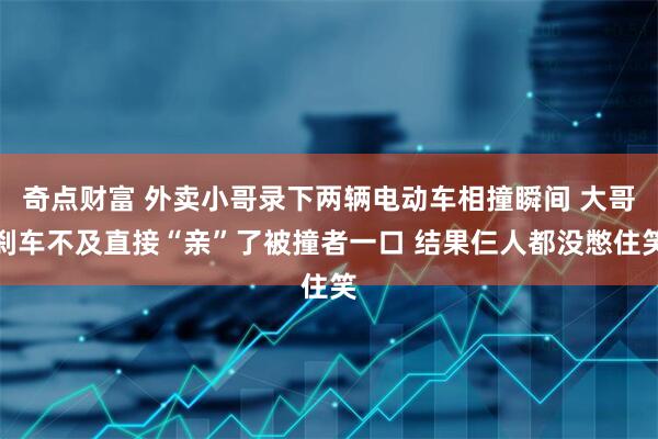 奇点财富 外卖小哥录下两辆电动车相撞瞬间 大哥刹车不及直接“亲”了被撞者一口 结果仨人都没憋住笑