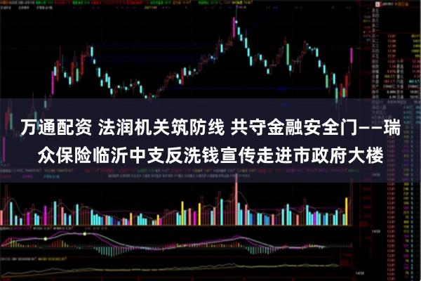万通配资 法润机关筑防线 共守金融安全门——瑞众保险临沂中支反洗钱宣传走进市政府大楼