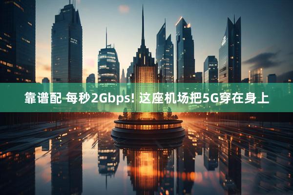 靠谱配 每秒2Gbps! 这座机场把5G穿在身上
