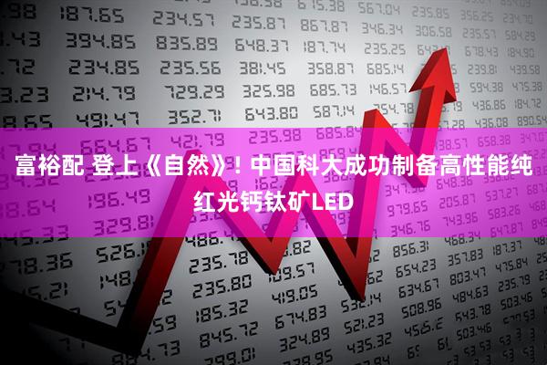 富裕配 登上《自然》! 中国科大成功制备高性能纯红光钙钛矿LED
