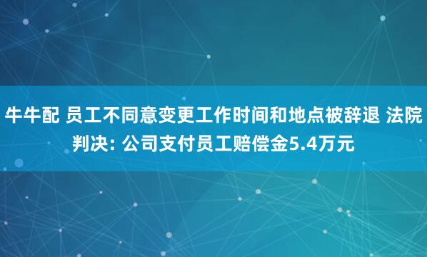 牛牛配 员工不同意变更工作时间和地点被辞退 法院判决: 公司支付员工赔偿金5.4万元