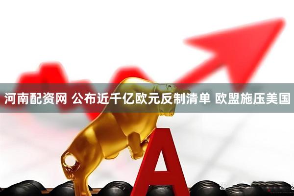 河南配资网 公布近千亿欧元反制清单 欧盟施压美国