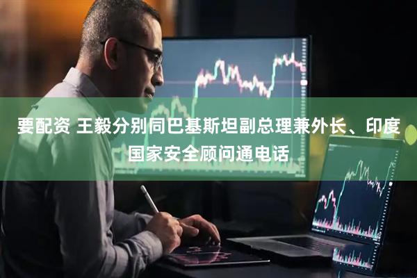 要配资 王毅分别同巴基斯坦副总理兼外长、印度国家安全顾问通电话