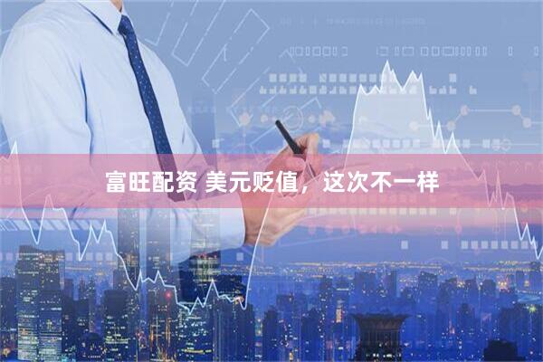 富旺配资 美元贬值，这次不一样