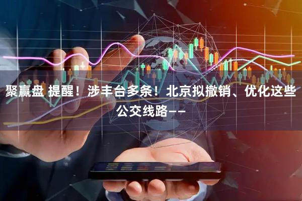 聚赢盘 提醒！涉丰台多条！北京拟撤销、优化这些公交线路——
