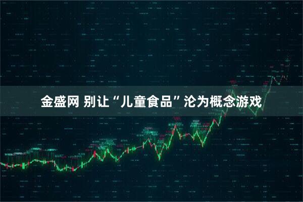 金盛网 别让“儿童食品”沦为概念游戏