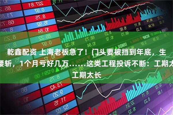 乾鑫配资 上海老板急了！门头要被挡到年底，生意腰斩，1个月亏好几万……这类工程投诉不断：工期太长