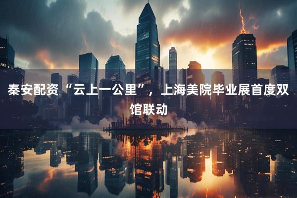 秦安配资 “云上一公里”，上海美院毕业展首度双馆联动