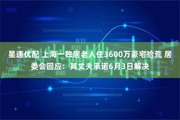 星速优配 上海一独居老人住3600万豪宅拾荒 居委会回应：其丈夫承诺6月3日解决