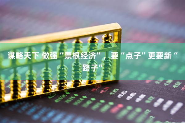 谋略天下 做强“票根经济”，要“点子”更要新“路子”