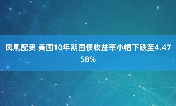 凤凰配资 美国10年期国债收益率小幅下跌至4.4758%