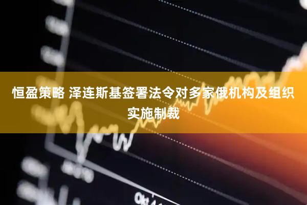 恒盈策略 泽连斯基签署法令对多家俄机构及组织实施制裁
