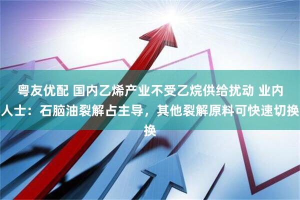 粤友优配 国内乙烯产业不受乙烷供给扰动 业内人士：石脑油裂解占主导，其他裂解原料可快速切换