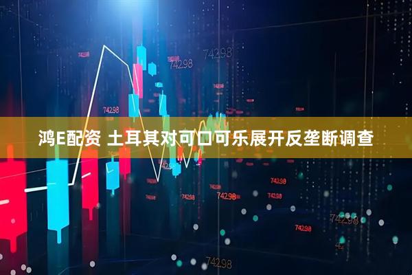 鸿E配资 土耳其对可口可乐展开反垄断调查