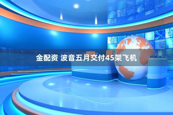 金配资 波音五月交付45架飞机