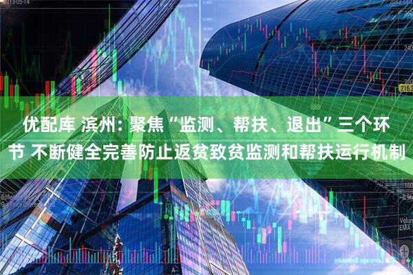 优配库 滨州: 聚焦“监测、帮扶、退出”三个环节 不断健全完善防止返贫致贫监测和帮扶运行机制