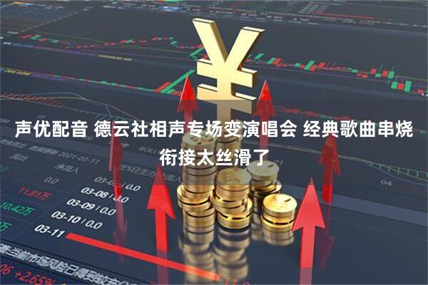 声优配音 德云社相声专场变演唱会 经典歌曲串烧衔接太丝滑了