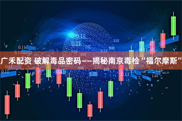 广禾配资 破解毒品密码——揭秘南京毒检“福尔摩斯”
