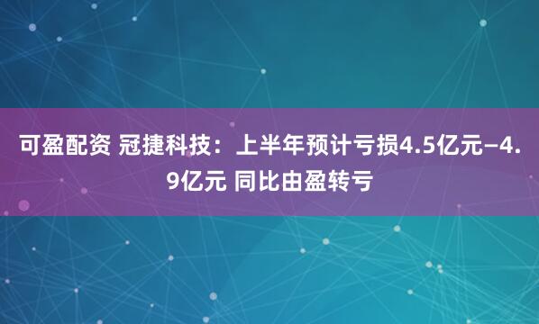 可盈配资 冠捷科技：上半年预计亏损4.5亿元—4.9亿元 同比由盈转亏