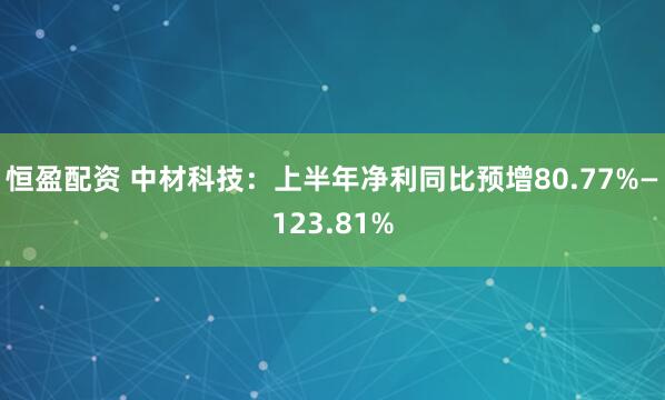 恒盈配资 中材科技：上半年净利同比预增80.77%—123.81%