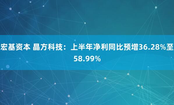 宏基资本 晶方科技：上半年净利同比预增36.28%至58.99%