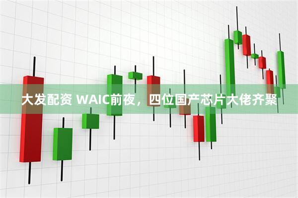 大发配资 WAIC前夜，四位国产芯片大佬齐聚