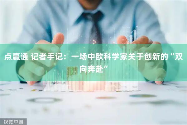 点赢通 记者手记：一场中欧科学家关于创新的“双向奔赴”