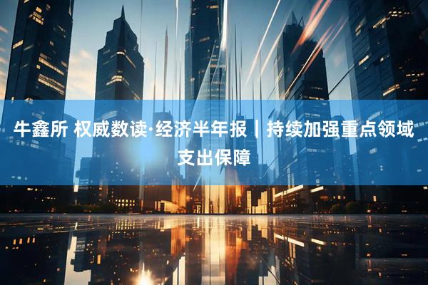 牛鑫所 权威数读·经济半年报｜持续加强重点领域支出保障