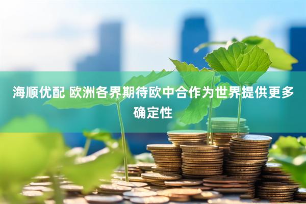 海顺优配 欧洲各界期待欧中合作为世界提供更多确定性