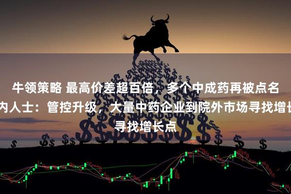 牛领策略 最高价差超百倍，多个中成药再被点名 业内人士：管控升级，大量中药企业到院外市场寻找增长点