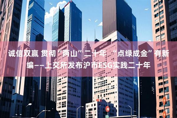 诚信双赢 贯彻“两山”二十年  “点绿成金”有新编——上交所发布沪市ESG实践二十年