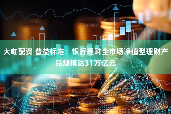 大咖配资 普益标准：银行理财全市场净值型理财产品规模达31万亿元