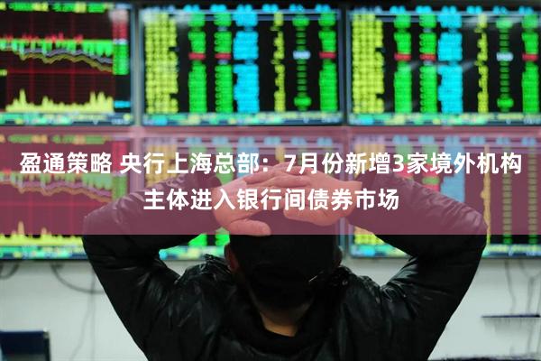 盈通策略 央行上海总部：7月份新增3家境外机构主体进入银行间债券市场