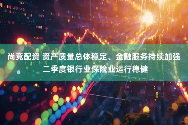 尚竞配资 资产质量总体稳定、金融服务持续加强 二季度银行业保险业运行稳健