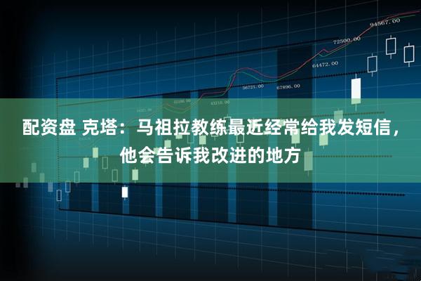 配资盘 克塔：马祖拉教练最近经常给我发短信，他会告诉我改进的地方