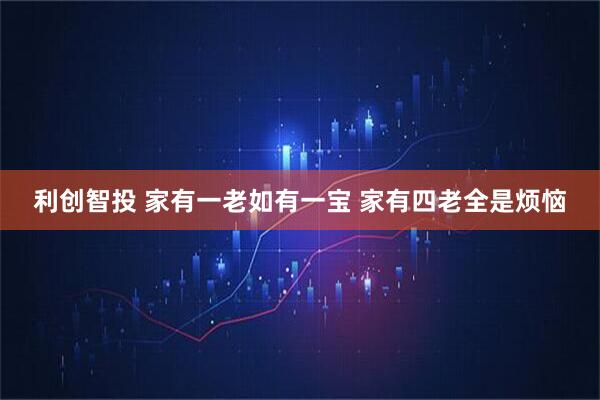 利创智投 家有一老如有一宝 家有四老全是烦恼