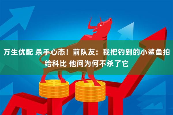 万生优配 杀手心态！前队友：我把钓到的小鲨鱼拍给科比 他问为何不杀了它