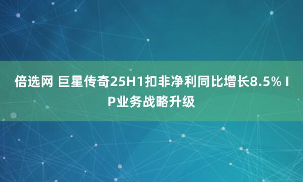 倍选网 巨星传奇25H1扣非净利同比增长8.5% IP业务战略升级