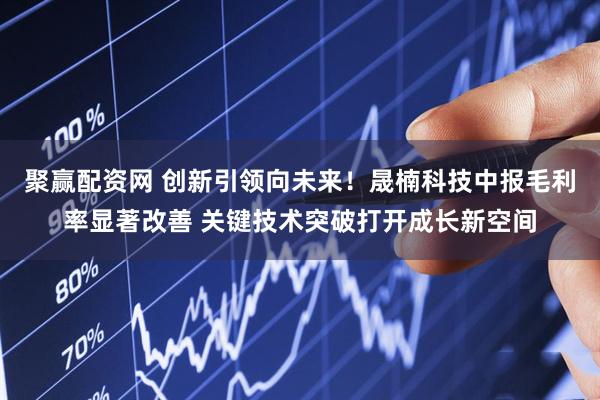 聚赢配资网 创新引领向未来！晟楠科技中报毛利率显著改善 关键技术突破打开成长新空间