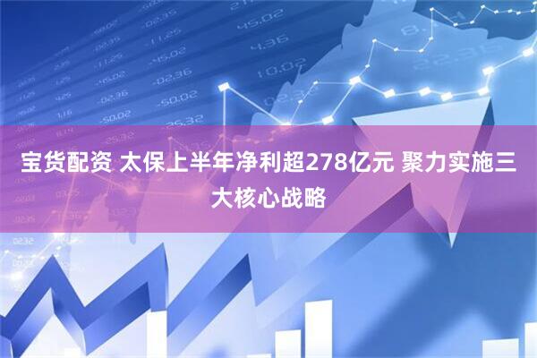 宝货配资 太保上半年净利超278亿元 聚力实施三大核心战略