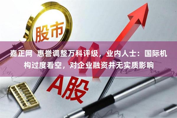 嘉正网  惠誉调整万科评级，业内人士：国际机构过度看空，对企业融资并无实质影响