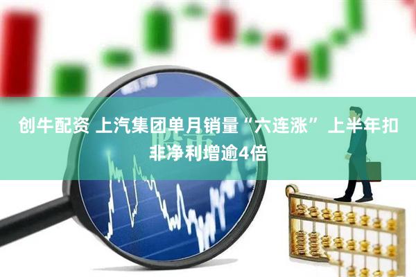创牛配资 上汽集团单月销量“六连涨” 上半年扣非净利增逾4倍