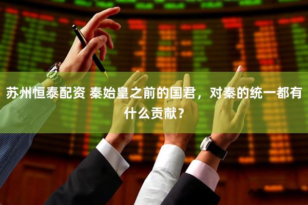 苏州恒泰配资 秦始皇之前的国君，对秦的统一都有什么贡献？