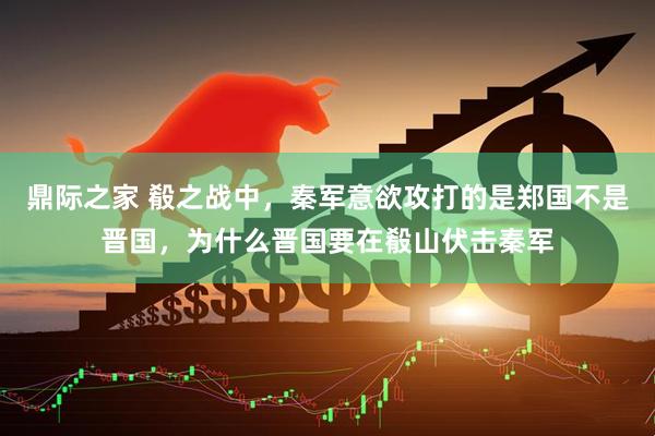 鼎际之家 殽之战中，秦军意欲攻打的是郑国不是晋国，为什么晋国要在殽山伏击秦军